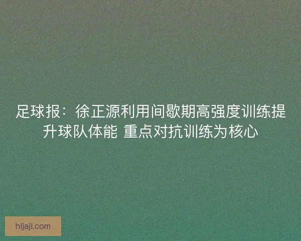 足球报：徐正源利用间歇期高强度训练提升球队体能 重点对抗训练为核心