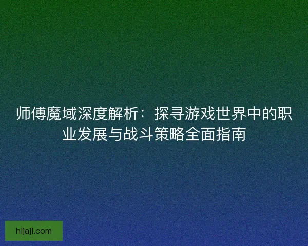 师傅魔域深度解析：探寻游戏世界中的职业发展与战斗策略全面指南