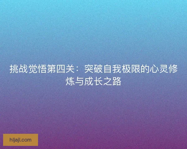 挑战觉悟第四关：突破自我极限的心灵修炼与成长之路