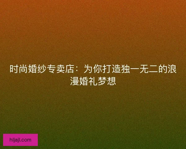 时尚婚纱专卖店：为你打造独一无二的浪漫婚礼梦想