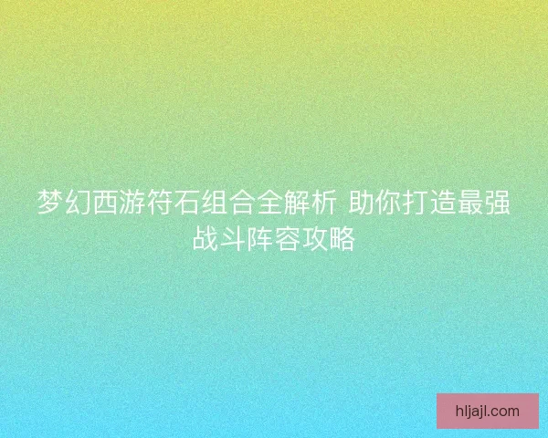 梦幻西游符石组合全解析 助你打造最强战斗阵容攻略