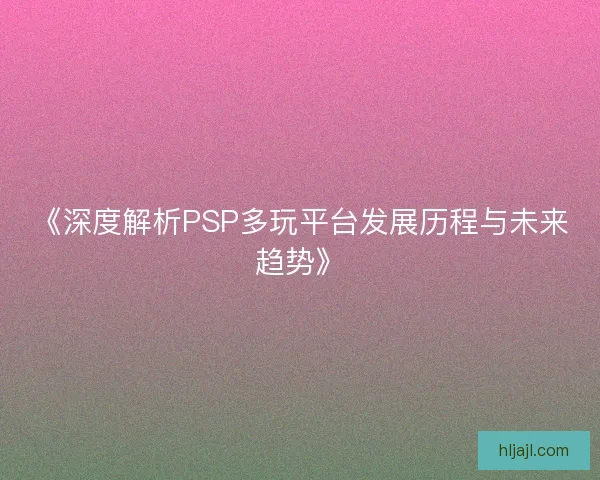 《深度解析PSP多玩平台发展历程与未来趋势》