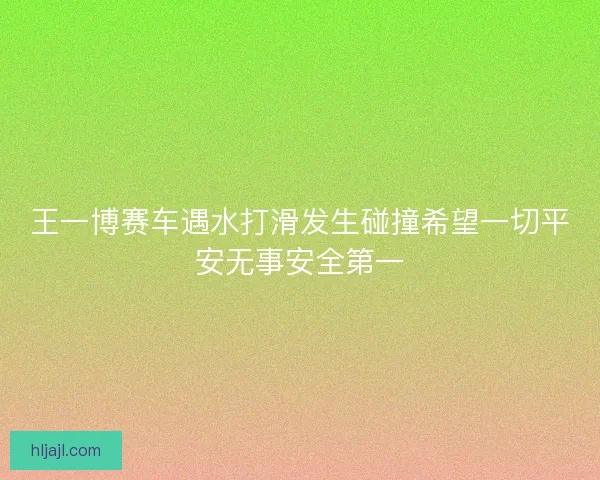 王一博赛车遇水打滑发生碰撞希望一切平安无事安全第一