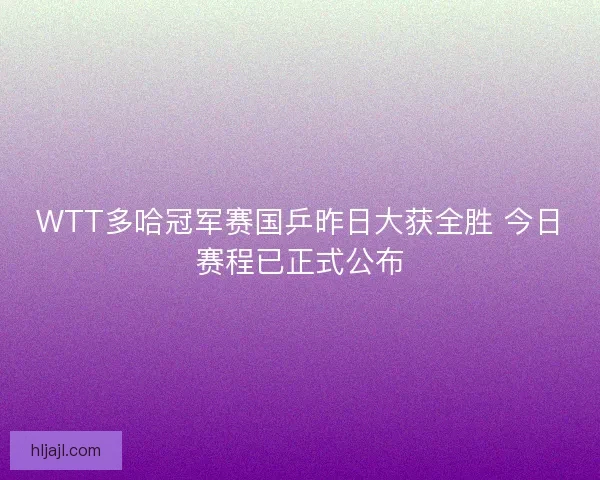 WTT多哈冠军赛国乒昨日大获全胜 今日赛程已正式公布