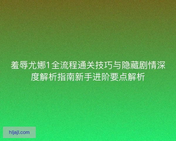 羞辱尤娜1全流程通关技巧与隐藏剧情深度解析指南新手进阶要点解析