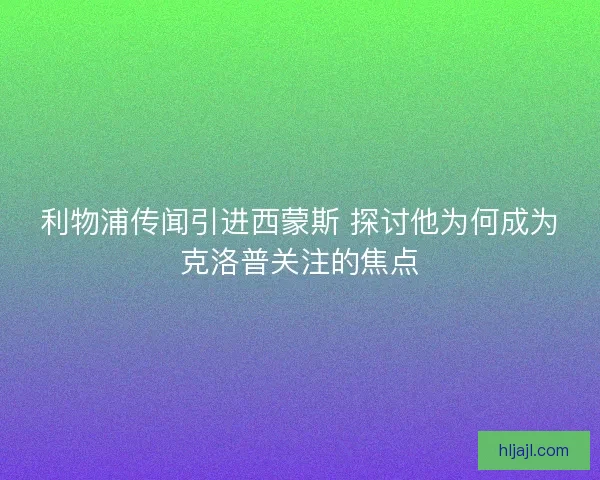 利物浦传闻引进西蒙斯 探讨他为何成为克洛普关注的焦点