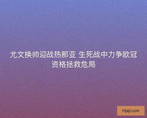 尤文换帅迎战热那亚 生死战中力争欧冠资格拯救危局