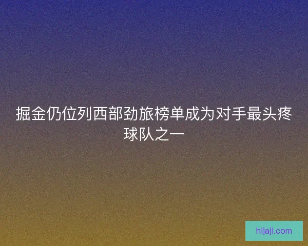 掘金仍位列西部劲旅榜单成为对手最头疼球队之一