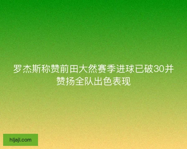 罗杰斯称赞前田大然赛季进球已破30并赞扬全队出色表现