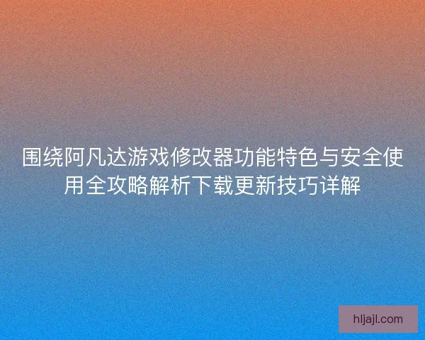 围绕阿凡达游戏修改器功能特色与安全使用全攻略解析下载更新技巧详解