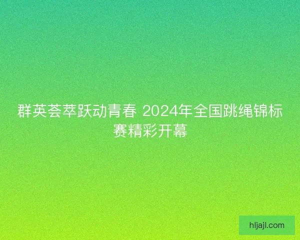 群英荟萃跃动青春 2024年全国跳绳锦标赛精彩开幕