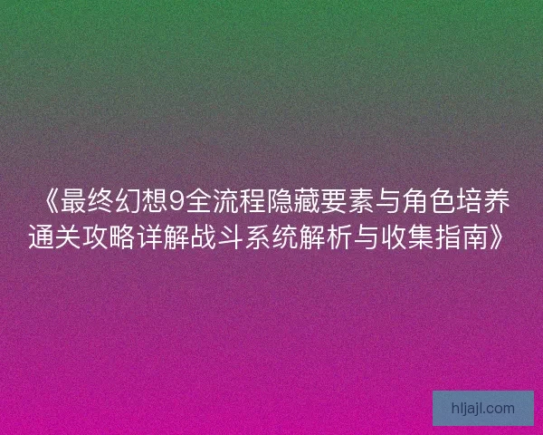 《最终幻想9全流程隐藏要素与角色培养通关攻略详解战斗系统解析与收集指南》