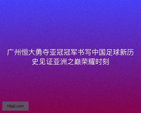 广州恒大勇夺亚冠冠军书写中国足球新历史见证亚洲之巅荣耀时刻