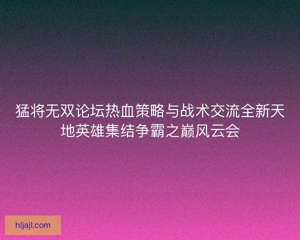 猛将无双论坛热血策略与战术交流全新天地英雄集结争霸之巅风云会