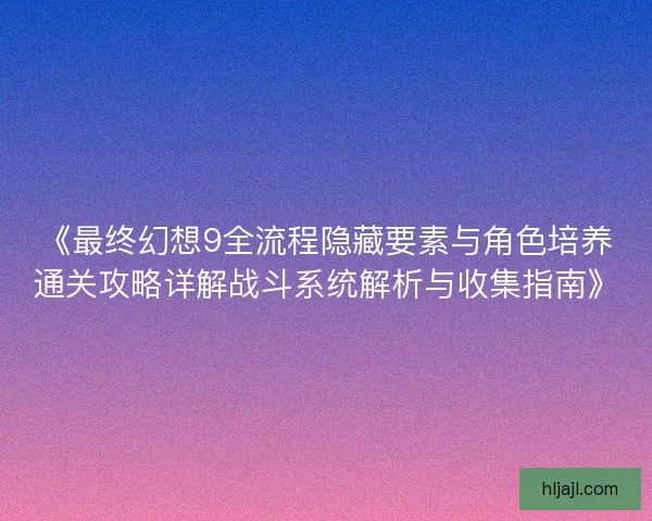 《最终幻想9全流程隐藏要素与角色培养通关攻略详解战斗系统解析与收集指南》