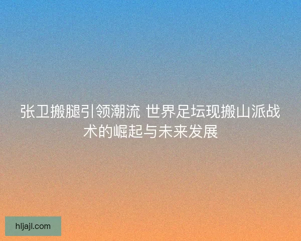张卫搬腿引领潮流 世界足坛现搬山派战术的崛起与未来发展