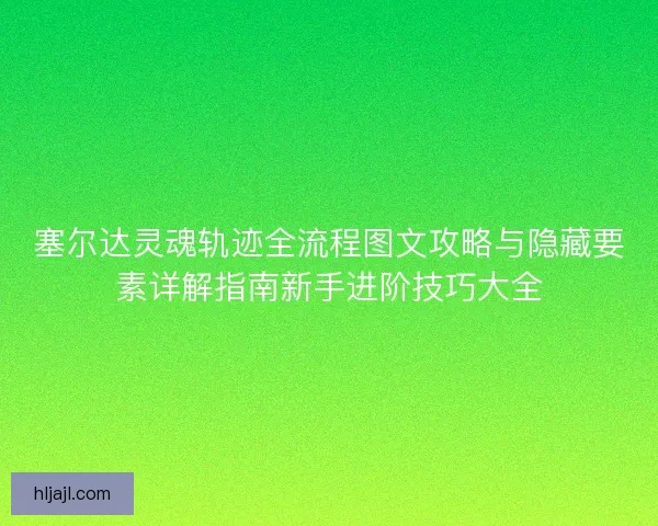 塞尔达灵魂轨迹全流程图文攻略与隐藏要素详解指南新手进阶技巧大全
