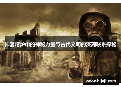 神器熔炉中的神秘力量与古代文明的深刻联系探秘