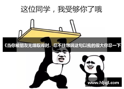 《当你被朋友无理取闹时，忍不住想说这句以我的很大你忍一下》