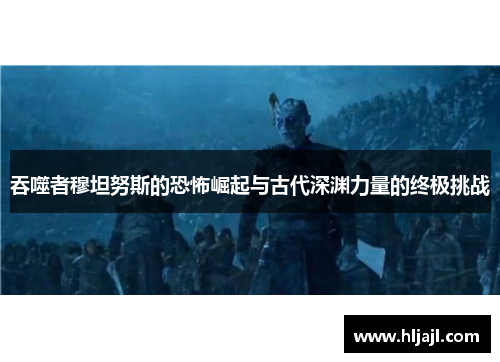 吞噬者穆坦努斯的恐怖崛起与古代深渊力量的终极挑战